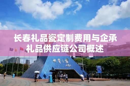 长春礼品瓷定制费用与企承礼品供应链公司概述
