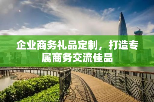企业商务礼品定制，打造专属商务交流佳品