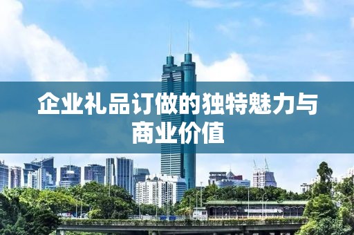 企业礼品订做的独特魅力与商业价值