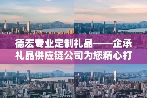 德宏专业定制礼品——企承礼品供应链公司为您精心打造独特礼品