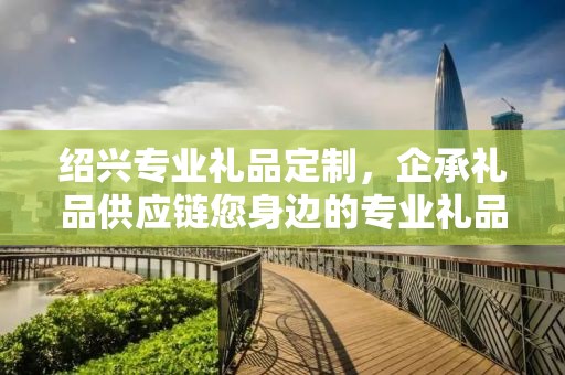 绍兴专业礼品定制，企承礼品供应链您身边的专业礼品定制公司