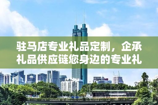 驻马店专业礼品定制，企承礼品供应链您身边的专业礼品定制公司