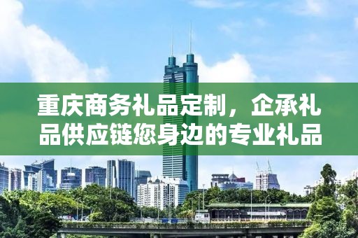 重庆商务礼品定制，企承礼品供应链您身边的专业礼品定制公司