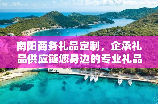 南阳商务礼品定制，企承礼品供应链您身边的专业礼品定制公司