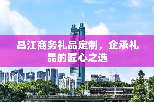 昌江商务礼品定制，企承礼品的匠心之选