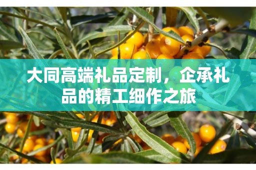 大同高端礼品定制，企承礼品的精工细作之旅