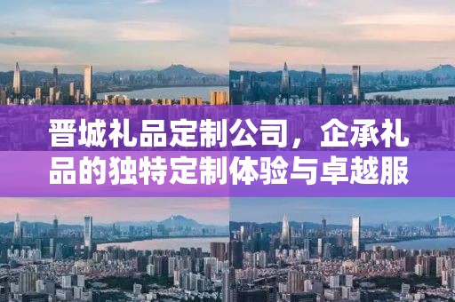 晋城礼品定制公司，企承礼品的独特定制体验与卓越服务
