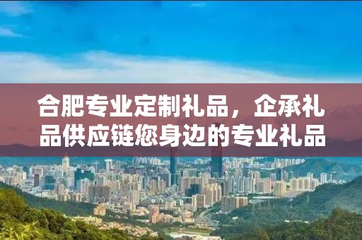 合肥专业定制礼品，企承礼品供应链您身边的专业礼品定制公司