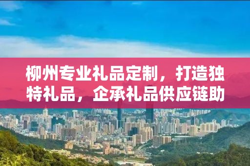 柳州专业礼品定制，打造独特礼品，企承礼品供应链助力商务发展