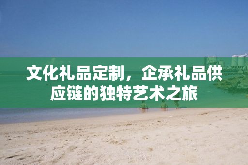 文化礼品定制，企承礼品供应链的独特艺术之旅