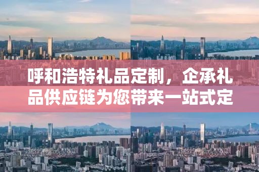 呼和浩特礼品定制，企承礼品供应链为您带来一站式定制服务